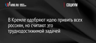 Дмитрий Песков - Анна Попова - В Кремле одобряют идею привить всех россиян, но считают это труднодостижимой задачей - ivbg.ru - Россия - Украина