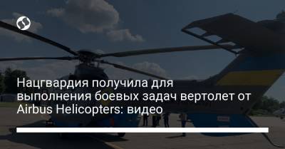 Нацгвардия получила для выполнения боевых задач вертолет от Airbus Helicopters: видео
