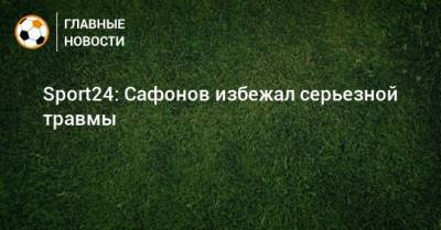 Sport24: Сафонов избежал серьезной травмы