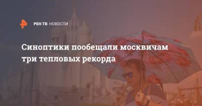 Синоптики пообещали москвичам три тепловых рекорда