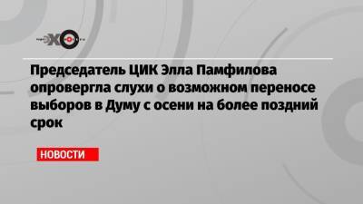 Председатель ЦИК Элла Памфилова опровергла слухи о возможном переносе выборов в Думу с осени на более поздний срок