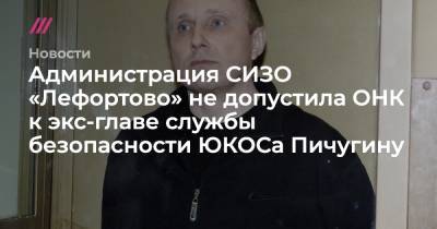 Администрация СИЗО «Лефортово» не допустила ОНК к экс-главе службы безопасности ЮКОСа Пичугину