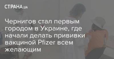 Чернигов стал первым городом в Украине, где начали делать прививки вакциной Pfizer всем желающим