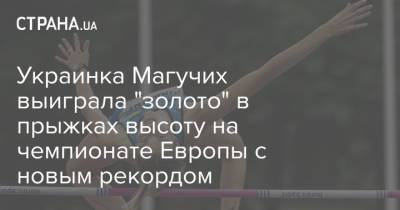 Украинка Магучих выиграла "золото" в прыжках высоту на чемпионате Европы с новым рекордом