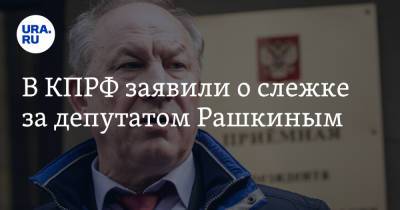В КПРФ заявили о слежке за депутатом Рашкиным