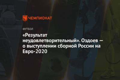«Результат неудовлетворительный». Оздоев — о выступлении сборной России на Евро-2020