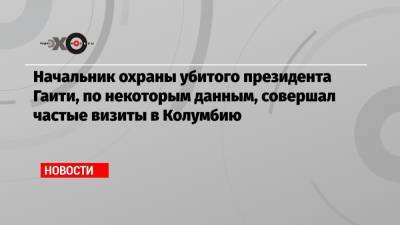 Начальник охраны убитого президента Гаити, по некоторым данным, совершал частые визиты в Колумбию