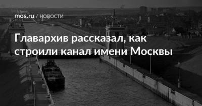 Главархив рассказал, как строили канал имени Москвы