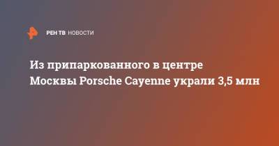 Из припаркованного в центре Москвы Porsche Cayenne украли 3,5 млн