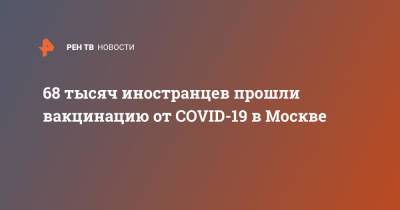 68 тысяч иностранцев прошли вакцинацию от COVID-19 в Москве - ren.tv - Москва - деревня Сахарово