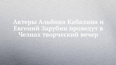 Актеры Альбина Кабалина и Евгений Зарубин проведут в Челнах творческий вечер