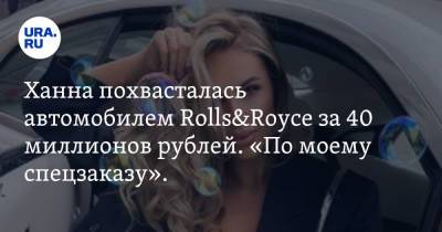 Ханна похвасталась автомобилем Rolls&Royce за 40 миллионов рублей. «По моему спецзаказу». Видео