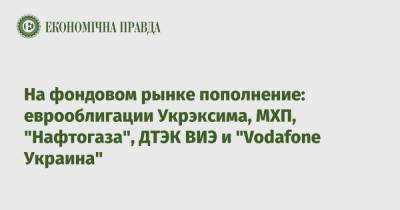 На фондовом рынке пополнение: еврооблигации Укрэксима, МХП, "Нафтогаза", ДТЭК ВИЭ и "Vodafone Украина"