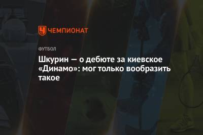 Шкурин — о дебюте за киевское «Динамо»: мог только вообразить такое