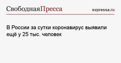 В России за сутки коронавирус выявили ещё у 25 тыс. человек