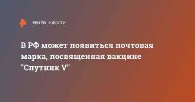 В РФ может появиться почтовая марка, посвященная вакцине "Спутник V"