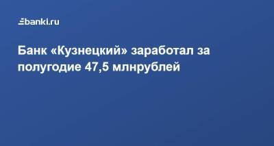 ​Банк «Кузнецкий» заработал за полугодие 47,5 млн рублей