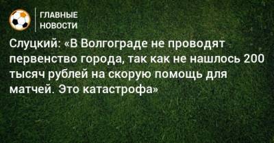Слуцкий: «В Волгограде не проводят первенство города, так как не нашлось 200 тысяч рублей на скорую помощь для матчей. Это катастрофа»