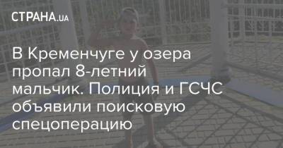В Кременчуге у озера пропал 8-летний мальчик. Полиция и ГСЧС объявили поисковую спецоперацию - strana.ua - Украина - Кременчуг