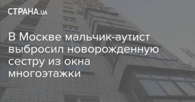 В Москве мальчик-аутист выбросил новорожденную сестру из окна многоэтажки