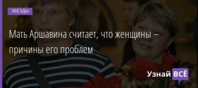 Мать Аршавина считает, что женщины – причины его проблем