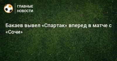 Бакаев вывел «Спартак» вперед в матче с «Сочи»