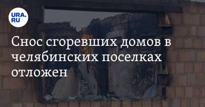 Снос сгоревших домов в челябинских поселках отложен. Жители хотят забрать вещи