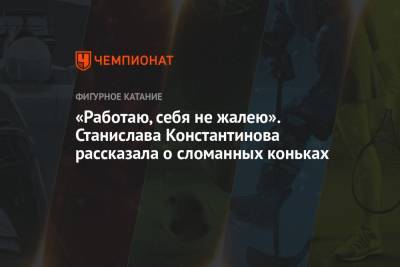 «Работаю, себя не жалею». Станислава Константинова рассказала о сломанных коньках