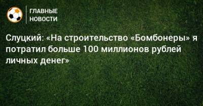 Слуцкий: «На строительство «Бомбонеры» я потратил больше 100 миллионов рублей личных денег»