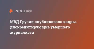 МВД Грузии опубликовало кадры, дискредитирующие умершего журналиста