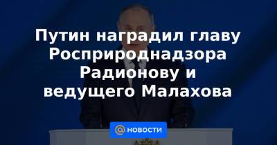 Путин наградил главу Росприроднадзора Радионову и ведущего Малахова