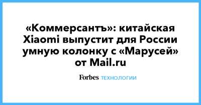 «Коммерсантъ»: китайская Xiaomi выпустит для России умную колонку с «Марусей» от Mail.ru
