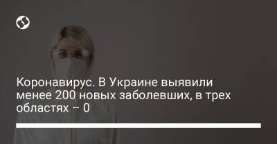 Коронавирус. В Украине выявили менее 200 новых заболевших, в трех областях – 0