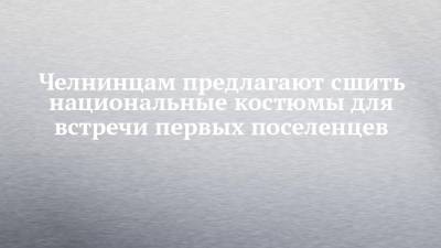 Челнинцам предлагают сшить национальные костюмы для встречи первых поселенцев