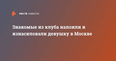 Знакомые из клуба напоили и изнасиловали девушку в Москве