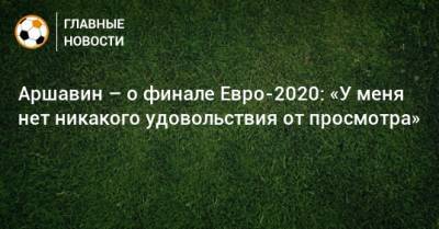 Аршавин – о финале Евро-2020: «У меня нет никакого удовольствия от просмотра»