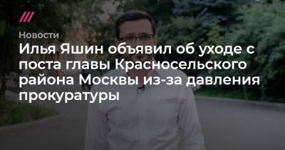 Илья Яшин объявил об уходе с поста главы Красносельского района Москвы из-за давления прокуратуры