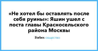 «Не хотел бы оставлять после себя руины»: Яшин ушел с поста главы Красносельского района Москвы