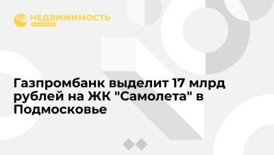 Газпромбанк выделит 17 млрд рублей на ЖК "Самолета" в Подмосковье