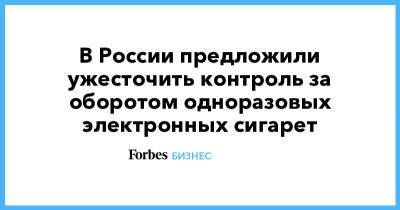 В России предложили ужесточить контроль за оборотом одноразовых электронных сигарет - forbes.ru - Россия