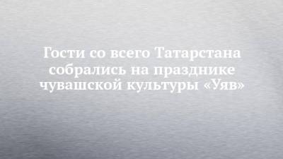 Гости со всего Татарстана собрались на празднике чувашской культуры «Уяв»