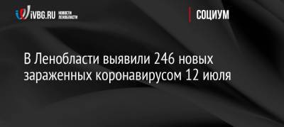 В Ленобласти выявили 246 новых зараженных коронавирусом 12 июля