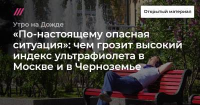 «По-настоящему опасная ситуация»: чем грозит высокий индекс ультрафиолета в Москве и в Черноземье