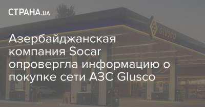 Азербайджанская компания Socar опровергла информацию о покупке сети АЗС Glusco