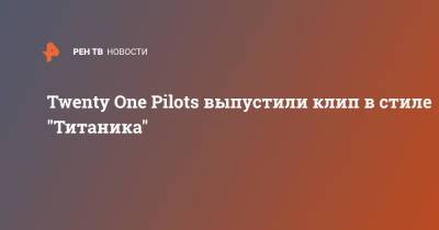 Twenty One Pilots выпустили клип в стиле "Титаника"