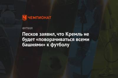 Песков заявил, что Кремль не будет «поворачиваться всеми башнями» к футболу