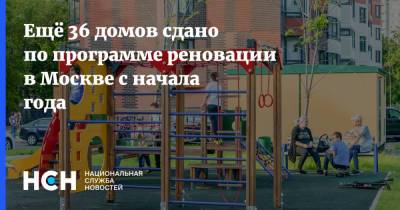 Ещё 36 домов сдано по программе реновации в Москве с начала года