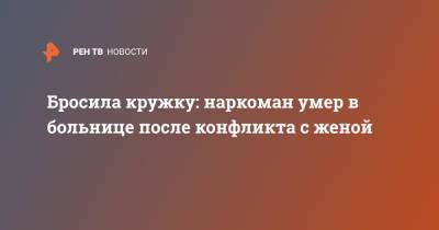 Бросила кружку: наркоман умер в больнице после конфликта с женой - ren.tv - Москва