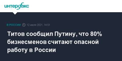 Титов сообщил Путину, что 80% бизнесменов считают опасной работу в России