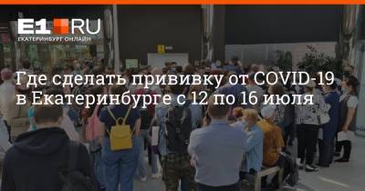Где сделать прививку от COVID-19 в Екатеринбурге с 12 по 16 июля